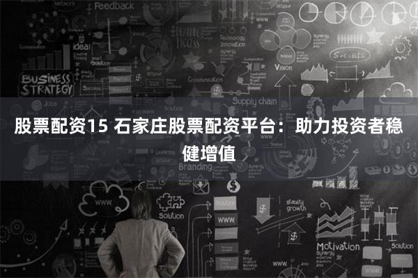 股票配资15 石家庄股票配资平台：助力投资者稳健增值