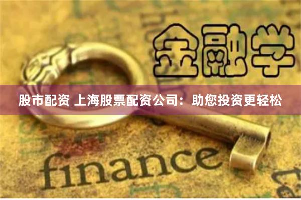 股市配资 上海股票配资公司：助您投资更轻松