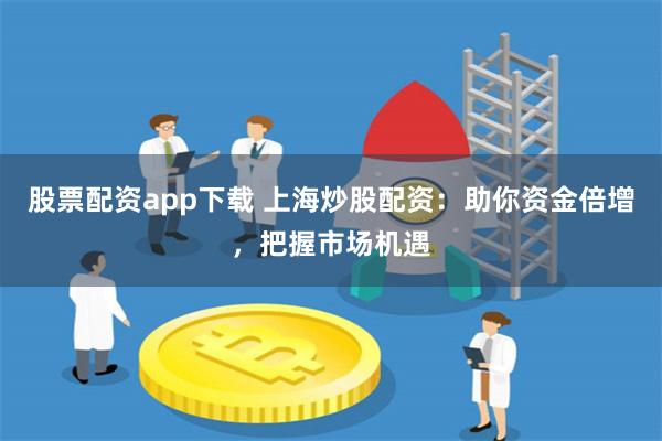 股票配资app下载 上海炒股配资：助你资金倍增，把握市场机遇