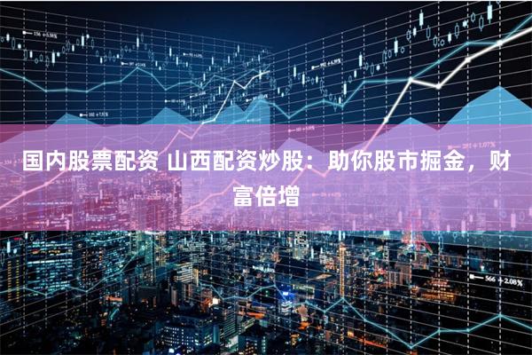 国内股票配资 山西配资炒股：助你股市掘金，财富倍增