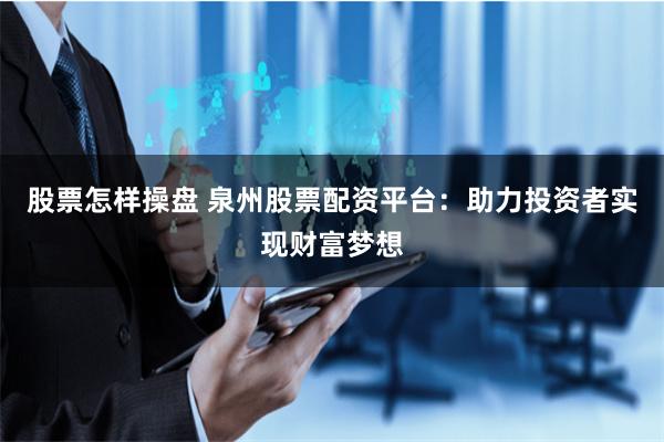 股票怎样操盘 泉州股票配资平台：助力投资者实现财富梦想
