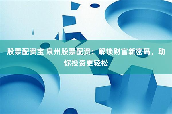 股票配资宝 泉州股票配资：解锁财富新密码，助你投资更轻松