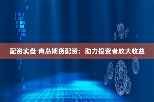 配资实盘 青岛期货配资：助力投资者放大收益