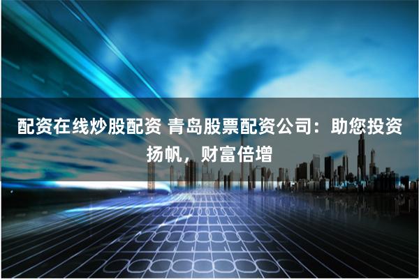 配资在线炒股配资 青岛股票配资公司：助您投资扬帆，财富倍增