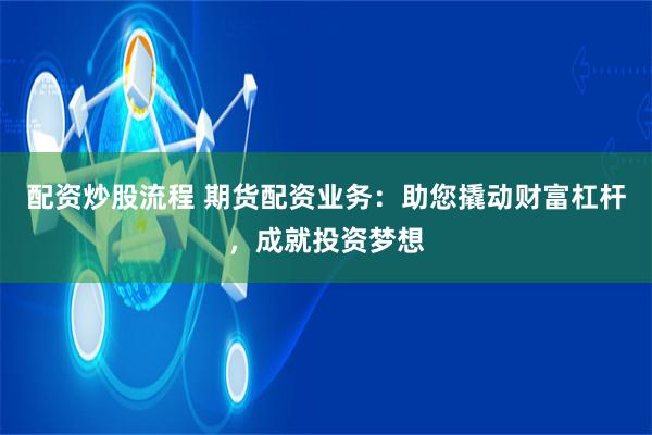 配资炒股流程 期货配资业务：助您撬动财富杠杆，成就投资梦想