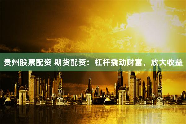 贵州股票配资 期货配资：杠杆撬动财富，放大收益
