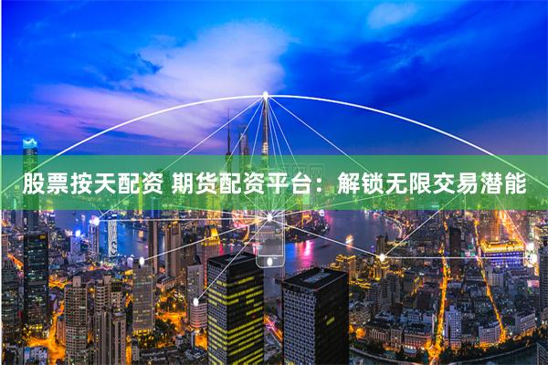 股票按天配资 期货配资平台：解锁无限交易潜能