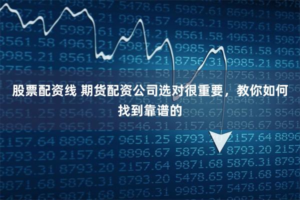 股票配资线 期货配资公司选对很重要，教你如何找到靠谱的