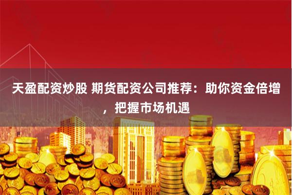 天盈配资炒股 期货配资公司推荐：助你资金倍增，把握市场机遇
