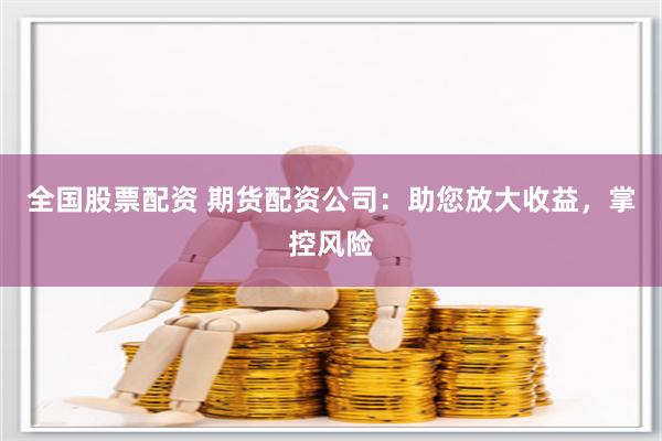 全国股票配资 期货配资公司：助您放大收益，掌控风险