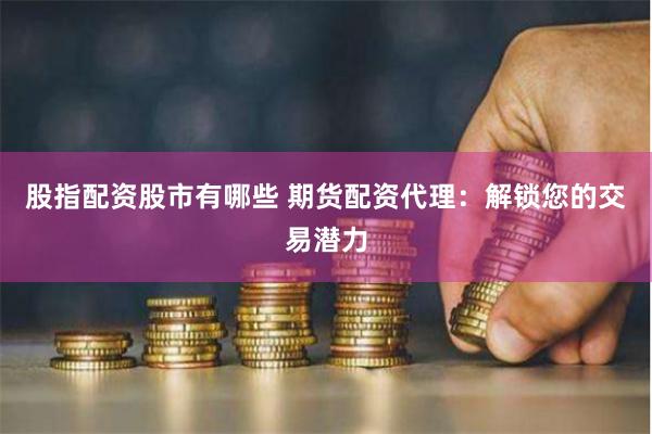 股指配资股市有哪些 期货配资代理：解锁您的交易潜力