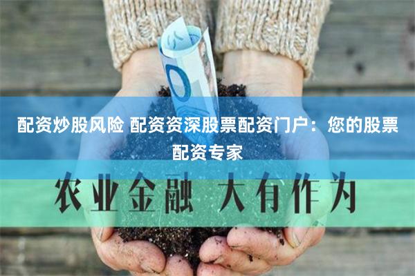 配资炒股风险 配资资深股票配资门户：您的股票配资专家