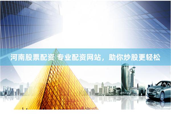 河南股票配资 专业配资网站，助你炒股更轻松