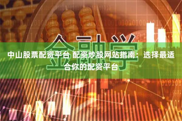 中山股票配资平台 配资炒股网站指南：选择最适合你的配资平台