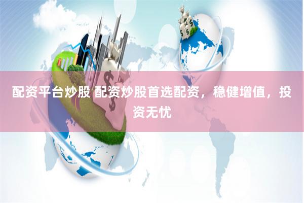 配资平台炒股 配资炒股首选配资，稳健增值，投资无忧