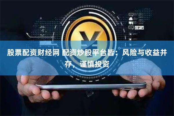 股票配资财经网 配资炒股平台皆：风险与收益并存，谨慎投资