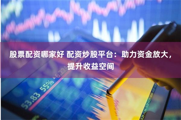 股票配资哪家好 配资炒股平台：助力资金放大，提升收益空间