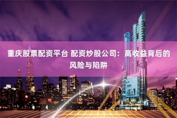 重庆股票配资平台 配资炒股公司：高收益背后的风险与陷阱