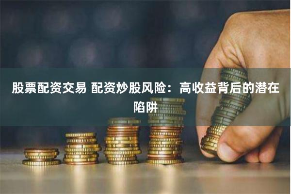 股票配资交易 配资炒股风险：高收益背后的潜在陷阱
