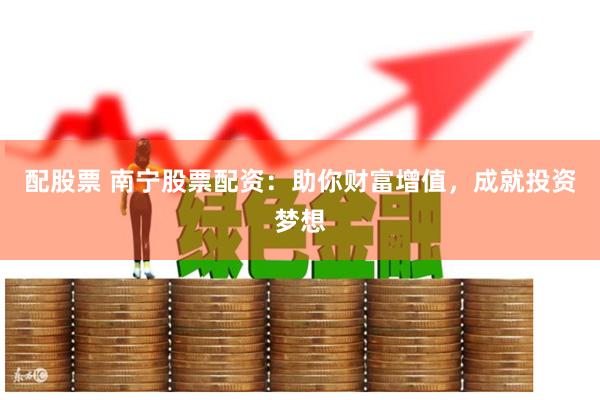 配股票 南宁股票配资：助你财富增值，成就投资梦想