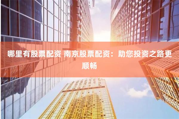 哪里有股票配资 南京股票配资：助您投资之路更顺畅