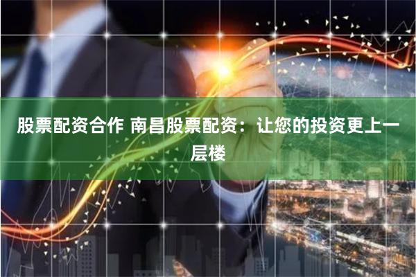 股票配资合作 南昌股票配资：让您的投资更上一层楼