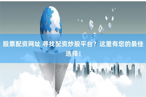 股票配资网址 寻找配资炒股平台？这里有您的最佳选择！