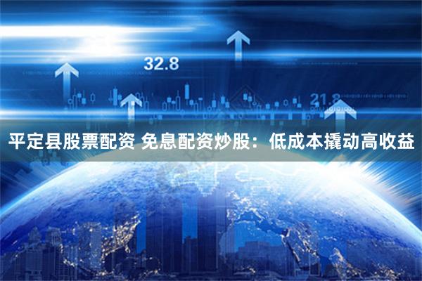 平定县股票配资 免息配资炒股：低成本撬动高收益