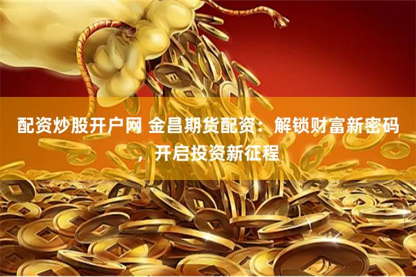配资炒股开户网 金昌期货配资：解锁财富新密码，开启投资新征程