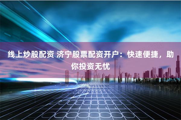 线上炒股配资 济宁股票配资开户：快速便捷，助你投资无忧