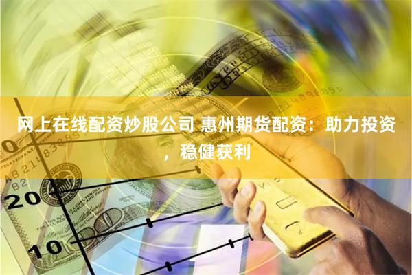 网上在线配资炒股公司 惠州期货配资：助力投资，稳健获利
