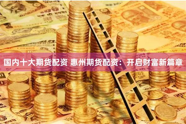国内十大期货配资 惠州期货配资：开启财富新篇章