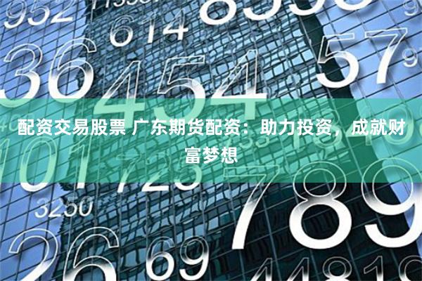 配资交易股票 广东期货配资：助力投资，成就财富梦想