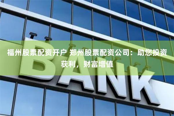 福州股票配资开户 郑州股票配资公司：助您投资获利，财富增值