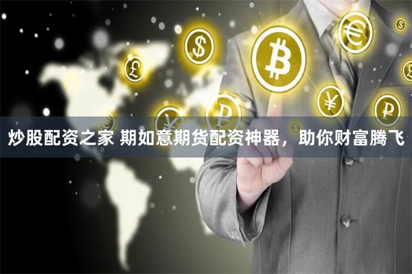 炒股配资之家 期如意期货配资神器，助你财富腾飞