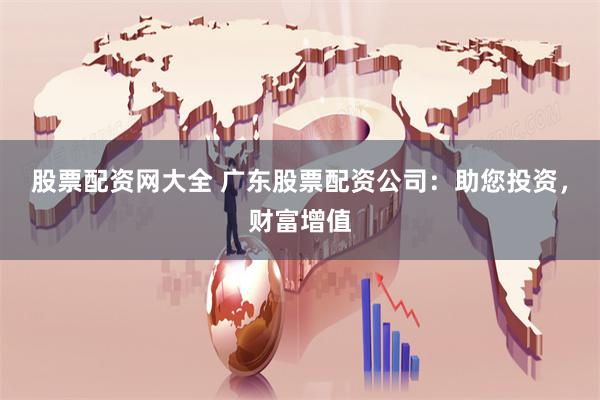 股票配资网大全 广东股票配资公司：助您投资，财富增值