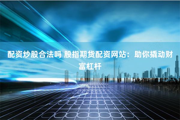配资炒股合法吗 股指期货配资网站：助你撬动财富杠杆