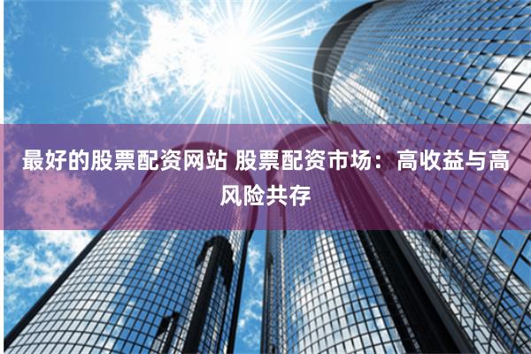最好的股票配资网站 股票配资市场：高收益与高风险共存