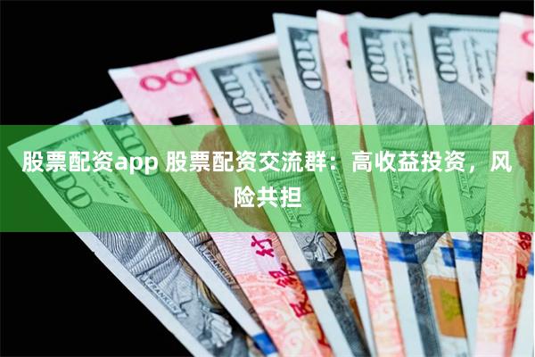 股票配资app 股票配资交流群：高收益投资，风险共担