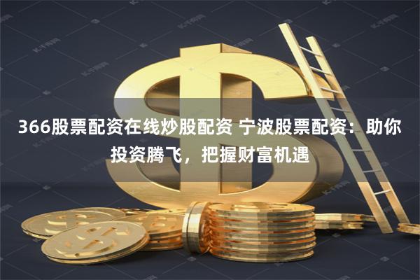 366股票配资在线炒股配资 宁波股票配资：助你投资腾飞，把握财富机遇