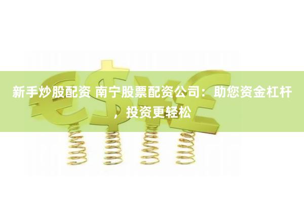 新手炒股配资 南宁股票配资公司：助您资金杠杆，投资更轻松