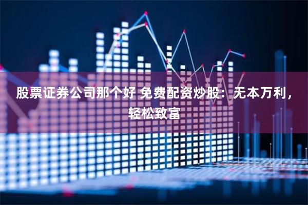 股票证券公司那个好 免费配资炒股：无本万利，轻松致富