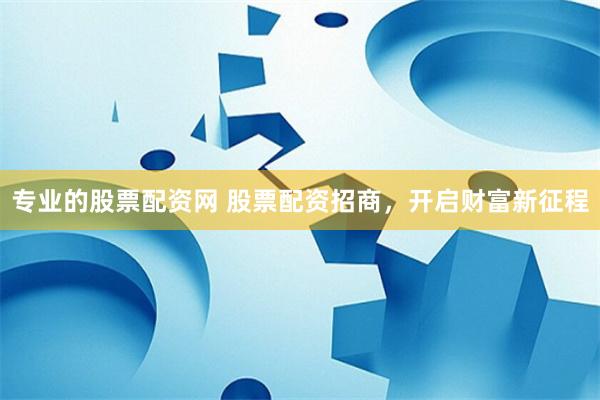 专业的股票配资网 股票配资招商，开启财富新征程