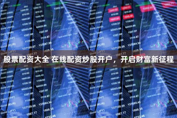 股票配资大全 在线配资炒股开户，开启财富新征程