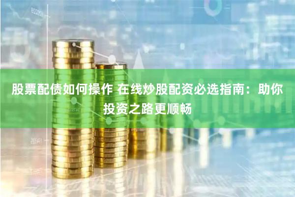 股票配债如何操作 在线炒股配资必选指南：助你投资之路更顺畅