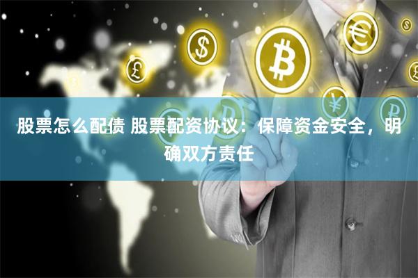 股票怎么配债 股票配资协议：保障资金安全，明确双方责任