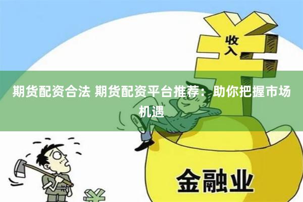 期货配资合法 期货配资平台推荐：助你把握市场机遇