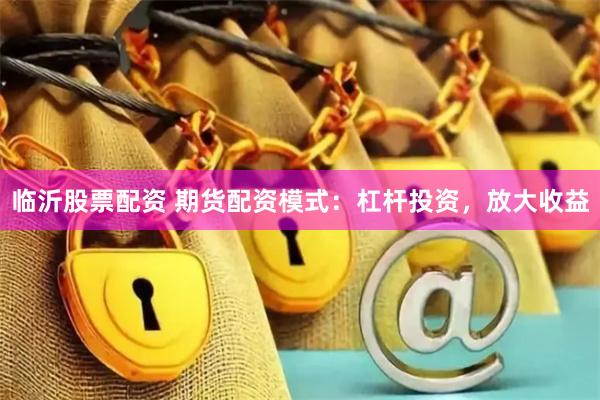 临沂股票配资 期货配资模式：杠杆投资，放大收益