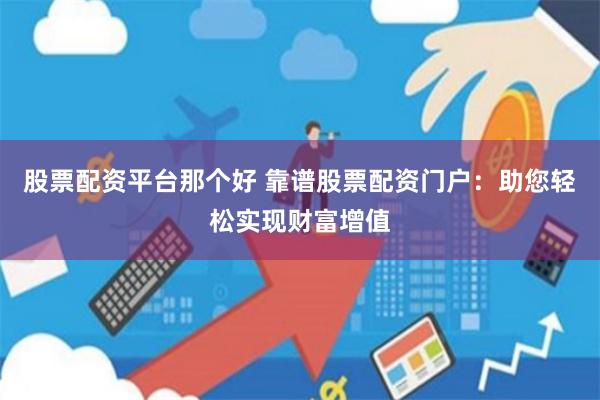 股票配资平台那个好 靠谱股票配资门户：助您轻松实现财富增值
