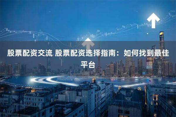 股票配资交流 股票配资选择指南：如何找到最佳平台